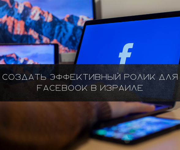 Cоздать эффективный ролик для Facebook в Израиле